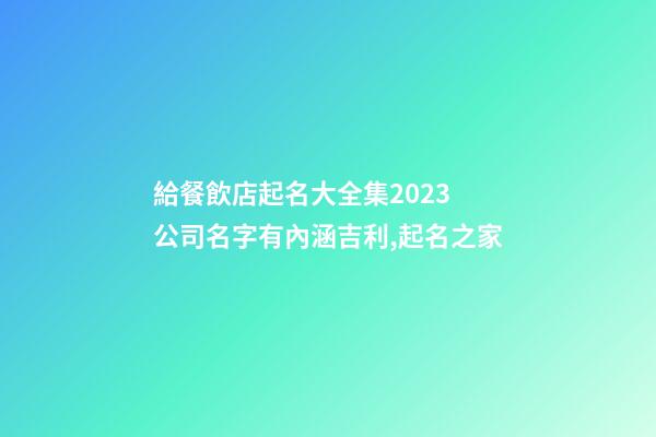 給餐飲店起名大全集2023 公司名字有內涵吉利,起名之家-第1張-公司起名-玄機派